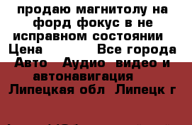 продаю магнитолу на форд-фокус в не исправном состоянии › Цена ­ 2 000 - Все города Авто » Аудио, видео и автонавигация   . Липецкая обл.,Липецк г.